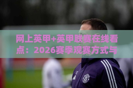 网上英甲+英甲联赛在线看点:2026赛季观赛方式与球队格局新变化(网上英甲)🟨最大权威网页押球站直播指南蓝光低水无需注册观看 网上英甲+英甲联赛在线看点:2026赛季观赛方式与球队格局新变化(网上英甲)🟨最大权威网页押球站直播指南蓝光低水无需注册观看