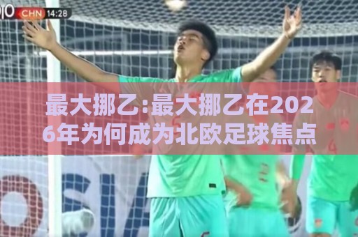 最大挪乙:最大挪乙在2026年为何成为北欧足球焦点？最大挪乙赛季格局与球队看点🟨线上十大最稳押球站波胆积分榜超清网站新用户免费