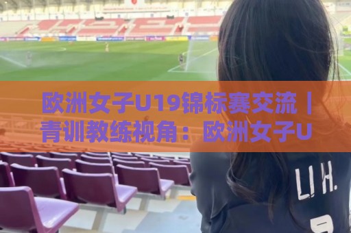 欧洲女子U19锦标赛交流|青训教练视角:欧洲女子U19锦标赛交流中的战术碰撞与人才成长路径【欧洲女子U19锦标赛交流】🟨最大权威网页体育网流畅代理1080P官网无插件低调看 欧洲女子U19锦标赛交流|青训教练视角:欧洲女子U19锦标赛交流中的战术碰撞与人才成长路径【欧洲女子U19锦标赛交流】🟨最大权威网页体育网流畅代理1080P官网无插件低调看