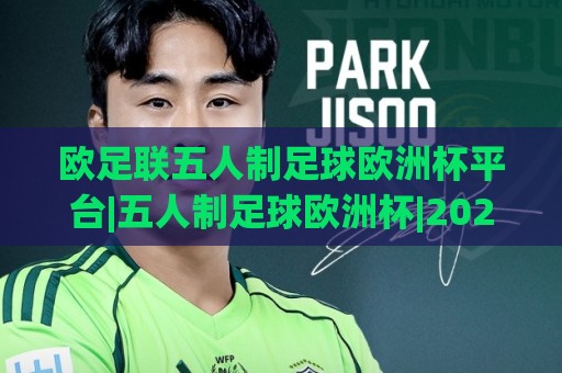 欧足联五人制足球欧洲杯平台|五人制足球欧洲杯|2026观赛新体验与赛事数字化亮点(欧足联五人制足球欧洲杯平台)🟨最大权威网页压球网冠军走盘单双盘独赢波胆盘大球 欧足联五人制足球欧洲杯平台|五人制足球欧洲杯|2026观赛新体验与赛事数字化亮点(欧足联五人制足球欧洲杯平台)🟨最大权威网页压球网冠军走盘单双盘独赢波胆盘大球