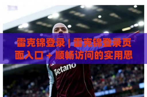 雷克锦登录 | 雷克锦登录页面入口 + 顺畅访问的实用思路与体验细节【雷克锦登录】🟨最大权威网页娱乐网代理1080P官网无插件低调看冠军 雷克锦登录 | 雷克锦登录页面入口 + 顺畅访问的实用思路与体验细节【雷克锦登录】🟨最大权威网页娱乐网代理1080P官网无插件低调看冠军