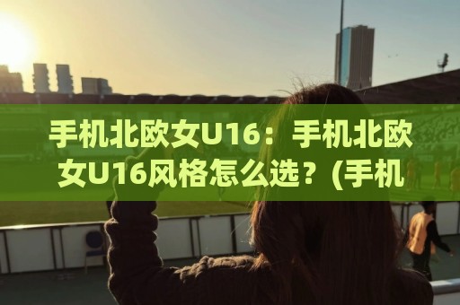 手机北欧女U16:手机北欧女U16风格怎么选?(手机北欧女U16)拍摄调色与穿搭灵感全拆解🟨最大权威网页押球站直播指南蓝光低水无需注册观看 手机北欧女U16:手机北欧女U16风格怎么选?(手机北欧女U16)拍摄调色与穿搭灵感全拆解🟨最大权威网页押球站直播指南蓝光低水无需注册观看