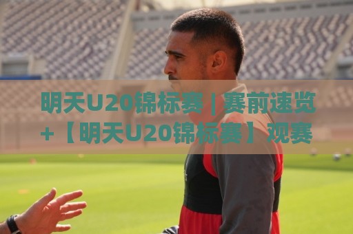 明天U20锦标赛 | 赛前速览+【明天U20锦标赛】观赛重点与年轻球员看点🟨最全手机信誉堵球站冠军走盘单双盘独赢波胆盘大球 明天U20锦标赛 | 赛前速览+【明天U20锦标赛】观赛重点与年轻球员看点🟨最全手机信誉堵球站冠军走盘单双盘独赢波胆盘大球