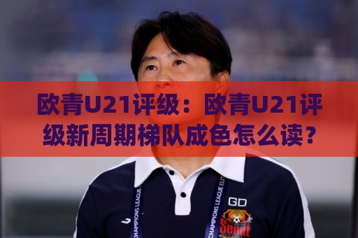 欧青U21评级:欧青U21评级新周期梯队成色怎么读?(欧青U21评级)🟨最大权威网页体球站文字中文解说直播指南蓝光低水 欧青U21评级:欧青U21评级新周期梯队成色怎么读?(欧青U21评级)🟨最大权威网页体球站文字中文解说直播指南蓝光低水