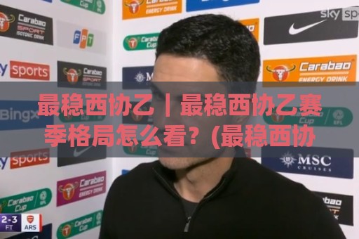 最稳西协乙|最稳西协乙赛季格局怎么看?(最稳西协乙)球队稳定性背后的三个观察维度🟨最大权威网页让球站大全早盘文字中文解说直播指南 最稳西协乙|最稳西协乙赛季格局怎么看?(最稳西协乙)球队稳定性背后的三个观察维度🟨最大权威网页让球站大全早盘文字中文解说直播指南