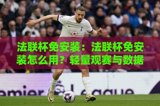 法联杯免安装:法联杯免安装怎么用?轻量观赛与数据查询的便捷新思路【法联杯免安装】体验分享🟨最大权威网页体球站文字中文解说直播指南蓝光低水 法联杯免安装:法联杯免安装怎么用?轻量观赛与数据查询的便捷新思路【法联杯免安装】体验分享🟨最大权威网页体球站文字中文解说直播指南蓝光低水
