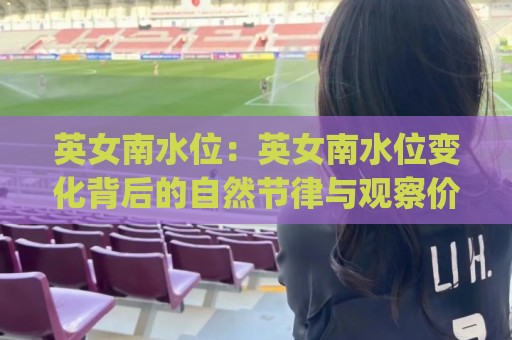英女南水位:英女南水位变化背后的自然节律与观察价值 (英女南水位)🟨最全手机信誉买球网链接受让视频半全场动画水位 英女南水位:英女南水位变化背后的自然节律与观察价值 (英女南水位)🟨最全手机信誉买球网链接受让视频半全场动画水位