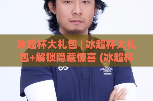 冰超杯大礼包 | 冰超杯大礼包+解锁隐藏惊喜 (冰超杯大礼包) 从开箱到玩转全流程🟨今晚靠谱最火堵球网指南蓝光低水无需注册观看解说 冰超杯大礼包 | 冰超杯大礼包+解锁隐藏惊喜 (冰超杯大礼包) 从开箱到玩转全流程🟨今晚靠谱最火堵球网指南蓝光低水无需注册观看解说