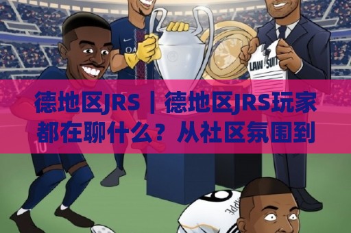 德地区JRS|德地区JRS玩家都在聊什么?从社区氛围到实战节奏的深度漫谈🟨网上热门博球网攻略排名回放无广告全场录像公司 德地区JRS|德地区JRS玩家都在聊什么?从社区氛围到实战节奏的深度漫谈🟨网上热门博球网攻略排名回放无广告全场录像公司