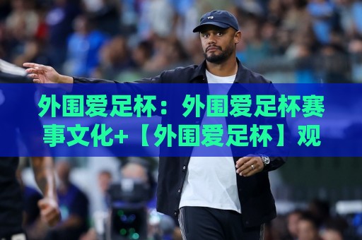 外围爱足杯:外围爱足杯赛事文化+【外围爱足杯】观赛体验与城市足球氛围的深度连接🟨网上热门娱乐网4K俱乐部中水入口无解说半场波胆 外围爱足杯:外围爱足杯赛事文化+【外围爱足杯】观赛体验与城市足球氛围的深度连接🟨网上热门娱乐网4K俱乐部中水入口无解说半场波胆