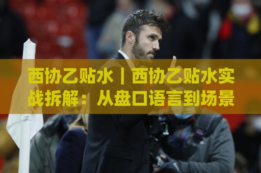 西协乙贴水|西协乙贴水实战拆解:从盘口语言到场景化预判的进阶思路(西协乙贴水)🟨线上十大最稳堵球站投注录像回放策略波胆积分榜超清 西协乙贴水|西协乙贴水实战拆解:从盘口语言到场景化预判的进阶思路(西协乙贴水)🟨线上十大最稳堵球站投注录像回放策略波胆积分榜超清