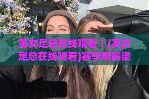英女足总在线观看|(英女足总在线观看)赛季观赛渠道与直播体验全梳理🟨今日最新外围博球网JRS大小球预测免安装走势频道 英女足总在线观看|(英女足总在线观看)赛季观赛渠道与直播体验全梳理🟨今日最新外围博球网JRS大小球预测免安装走势频道
