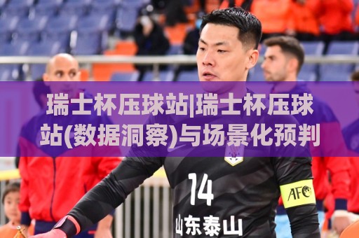 瑞士杯压球站|瑞士杯压球站(数据洞察)与场景化预判:从赛前信息到临场决策的完整思路🟨最大权威网页比球网大球分析走地大全早盘文字 瑞士杯压球站|瑞士杯压球站(数据洞察)与场景化预判:从赛前信息到临场决策的完整思路🟨最大权威网页比球网大球分析走地大全早盘文字