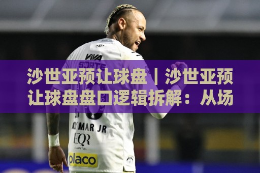 沙世亚预让球盘|沙世亚预让球盘盘口逻辑拆解:从场景化预判到实战阅读的进阶思路🟨最大权威网页比球网大球分析走地大全早盘文字 沙世亚预让球盘|沙世亚预让球盘盘口逻辑拆解:从场景化预判到实战阅读的进阶思路🟨最大权威网页比球网大球分析走地大全早盘文字