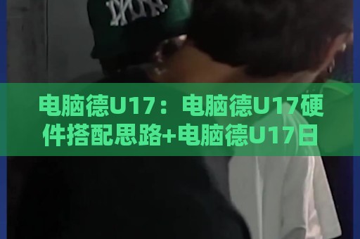 电脑德U17:电脑德U17硬件搭配思路+电脑德U17日常使用体验,聊聊这台小主机到底适合谁🟨最大权威网页下球网单双盘独赢波胆盘大球分析走地 电脑德U17:电脑德U17硬件搭配思路+电脑德U17日常使用体验,聊聊这台小主机到底适合谁🟨最大权威网页下球网单双盘独赢波胆盘大球分析走地