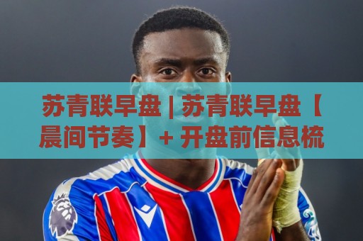 苏青联早盘 | 苏青联早盘【晨间节奏】+ 开盘前信息梳理与情绪窗口的衔接逻辑🟨线上十大最稳让球站赛程投注录像回放策略波胆积分榜 苏青联早盘 | 苏青联早盘【晨间节奏】+ 开盘前信息梳理与情绪窗口的衔接逻辑🟨线上十大最稳让球站赛程投注录像回放策略波胆积分榜