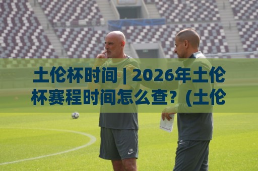 土伦杯时间 | 2026年土伦杯赛程时间怎么查?(土伦杯)观赛节奏与开球时段全梳理🟨最全手机信誉体球站走盘单双盘独赢波胆盘大球分析 土伦杯时间 | 2026年土伦杯赛程时间怎么查?(土伦杯)观赛节奏与开球时段全梳理🟨最全手机信誉体球站走盘单双盘独赢波胆盘大球分析