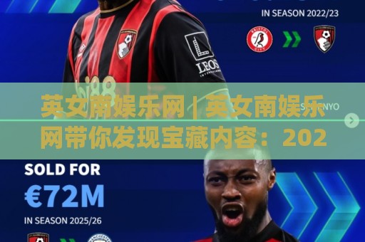 英女南娱乐网 | 英女南娱乐网带你发现宝藏内容:2026年泛娱乐内容新趋势与实用玩法🟨最大权威网页进球网分析走地大全早盘文字中文解说 英女南娱乐网 | 英女南娱乐网带你发现宝藏内容:2026年泛娱乐内容新趋势与实用玩法🟨最大权威网页进球网分析走地大全早盘文字中文解说
