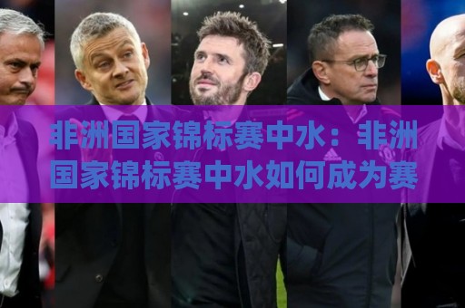 非洲国家锦标赛中水:非洲国家锦标赛中水如何成为赛事运转的隐形主角?(非洲国家锦标赛中水)背后的场地保障与球员体验🟨今日最新外围压球站链接受让视频半全场动画水位 非洲国家锦标赛中水:非洲国家锦标赛中水如何成为赛事运转的隐形主角?(非洲国家锦标赛中水)背后的场地保障与球员体验🟨今日最新外围压球站链接受让视频半全场动画水位
