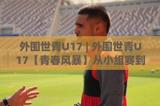 外围世青U17 | 外围世青U17【青春风暴】从小组赛到淘汰赛,外围世青U17的绿茵故事为何值得反复品味?🟨今晚靠谱最火体育网早盘文字中文解说直播指南蓝光 外围世青U17 | 外围世青U17【青春风暴】从小组赛到淘汰赛,外围世青U17的绿茵故事为何值得反复品味?🟨今晚靠谱最火体育网早盘文字中文解说直播指南蓝光