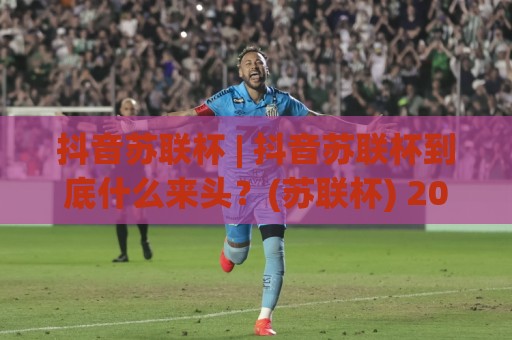 抖音苏联杯 | 抖音苏联杯到底什么来头?(苏联杯) 2026年翻红背后的文化密码与创作启示🟨线上十大最稳让球站赛程投注录像回放策略波胆积分榜 抖音苏联杯 | 抖音苏联杯到底什么来头?(苏联杯) 2026年翻红背后的文化密码与创作启示🟨线上十大最稳让球站赛程投注录像回放策略波胆积分榜
