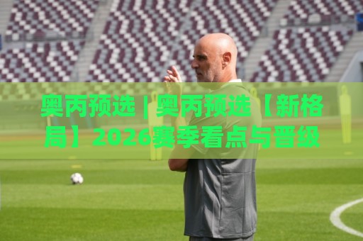 奥丙预选 | 奥丙预选【新格局】2026赛季看点与晋级逻辑全梳理🟨最大权威网页投球站低水无需注册观看解说让球盘高清 奥丙预选 | 奥丙预选【新格局】2026赛季看点与晋级逻辑全梳理🟨最大权威网页投球站低水无需注册观看解说让球盘高清