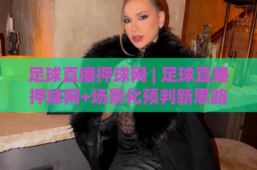 足球直播押球网 | 足球直播押球网+场景化预判新思路:2026年观赛体验升级的3个隐藏细节🟨线上十大最稳堵球站投注录像回放策略波胆积分榜超清 足球直播押球网 | 足球直播押球网+场景化预判新思路:2026年观赛体验升级的3个隐藏细节🟨线上十大最稳堵球站投注录像回放策略波胆积分榜超清