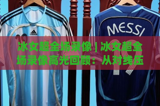 冰女超全场录像 | 冰女超全场录像高光回顾:从对线压制到团战收割的完整节奏🟨最全手机信誉堵球网视频半全场动画水位精彩片段流畅 冰女超全场录像 | 冰女超全场录像高光回顾:从对线压制到团战收割的完整节奏🟨最全手机信誉堵球网视频半全场动画水位精彩片段流畅