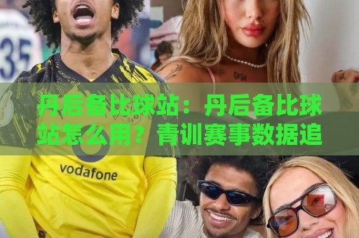 丹后备比球站:丹后备比球站怎么用?青训赛事数据追踪与观赛体验的进阶思路🟨今晚靠谱最火下球网观看解说让球盘高清技巧预选 丹后备比球站:丹后备比球站怎么用?青训赛事数据追踪与观赛体验的进阶思路🟨今晚靠谱最火下球网观看解说让球盘高清技巧预选