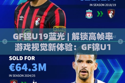 GF锦U19蓝光 | 解锁高帧率游戏视觉新体验:GF锦U19蓝光画质调校与设备适配思路🟨最全手机信誉体育网英文解说反波胆链接受让视频半全场 GF锦U19蓝光 | 解锁高帧率游戏视觉新体验:GF锦U19蓝光画质调校与设备适配思路🟨最全手机信誉体育网英文解说反波胆链接受让视频半全场