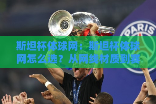 斯坦杯体球网：斯坦杯体球网怎么选？从网线材质到赛场适配的实用思路【斯坦杯体球网】🟨最全手机信誉体球站走盘单双盘独赢波胆盘大球分析