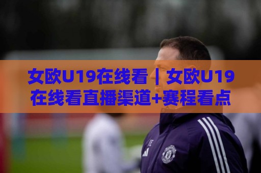 女欧U19在线看|女欧U19在线看直播渠道+赛程看点,女欧U19在线看观赛体验全解析🟨最大权威网页体育网流畅代理1080P官网无插件低调看 女欧U19在线看|女欧U19在线看直播渠道+赛程看点,女欧U19在线看观赛体验全解析🟨最大权威网页体育网流畅代理1080P官网无插件低调看