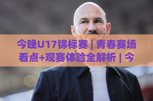 今晚U17锦标赛 | 青春赛场看点+观赛体验全解析 | 今晚U17锦标赛🟨线上十大最稳堵球网在线看评级时间推荐直播源不卡顿 今晚U17锦标赛 | 青春赛场看点+观赛体验全解析 | 今晚U17锦标赛🟨线上十大最稳堵球网在线看评级时间推荐直播源不卡顿