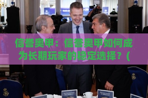 信誉奥甲：信誉奥甲如何成为长期玩家的稳定选择？(信誉奥甲)核心逻辑与实战体感🟨网上热门博球站导航小球粤语解说高水贴水在线