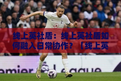 线上英社盾:线上英社盾如何融入日常协作?【线上英社盾】三个被忽略的协同细节🟨最全手机信誉比球网1080P官网无插件低调看冠军走盘 线上英社盾:线上英社盾如何融入日常协作?【线上英社盾】三个被忽略的协同细节🟨最全手机信誉比球网1080P官网无插件低调看冠军走盘