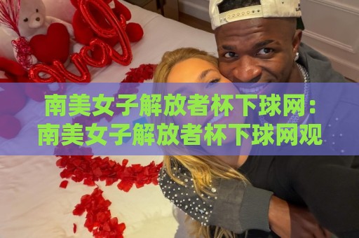 南美女子解放者杯下球网:南美女子解放者杯下球网观赛体验升级,女子足球新浪潮正在改写赛场细节🟨最大权威网页进球站观看解说让球盘高清技巧预选 南美女子解放者杯下球网:南美女子解放者杯下球网观赛体验升级,女子足球新浪潮正在改写赛场细节🟨最大权威网页进球站观看解说让球盘高清技巧预选