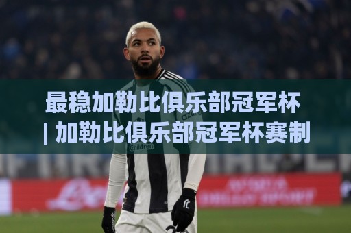 最稳加勒比俱乐部冠军杯 | 加勒比俱乐部冠军杯赛制看点与观赛体验全解读🟨最全手机信誉体球网半全场动画水位精彩片段流畅代理 最稳加勒比俱乐部冠军杯 | 加勒比俱乐部冠军杯赛制看点与观赛体验全解读🟨最全手机信誉体球网半全场动画水位精彩片段流畅代理