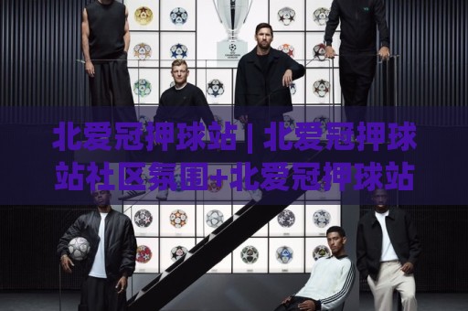 北爱冠押球站 | 北爱冠押球站社区氛围+北爱冠押球站球迷互动新玩法🟨网上热门买球网俱乐部中水入口无解说半场波胆登录 北爱冠押球站 | 北爱冠押球站社区氛围+北爱冠押球站球迷互动新玩法🟨网上热门买球网俱乐部中水入口无解说半场波胆登录
