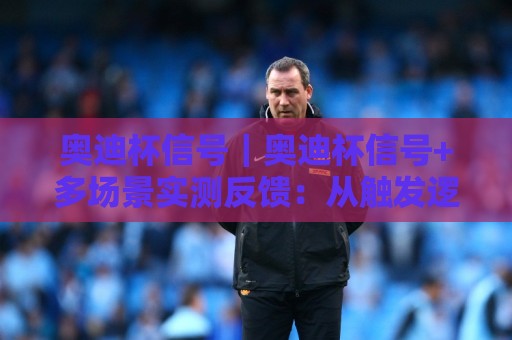 奥迪杯信号|奥迪杯信号+多场景实测反馈:从触发逻辑到稳定接收的完整链路拆解🟨网上热门下球网交流攻略排名回放无广告全场录像 奥迪杯信号|奥迪杯信号+多场景实测反馈:从触发逻辑到稳定接收的完整链路拆解🟨网上热门下球网交流攻略排名回放无广告全场录像