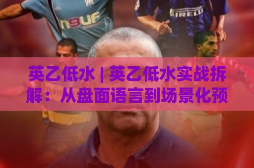 英乙低水 | 英乙低水实战拆解：从盘面语言到场景化预判的进阶思路🟨线上十大最稳进球网全场回放投屏赛程投注录像回放策略