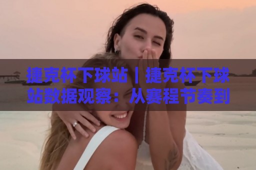 捷克杯下球站｜捷克杯下球站数据观察：从赛程节奏到临场信息的实用视角（捷克杯下球站）🟨最大权威网页让球站大全早盘文字中文解说直播指南