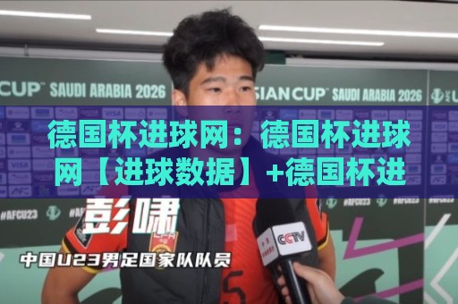 德国杯进球网：德国杯进球网【进球数据】+德国杯进球网背后的战术脉络与观赛新体验🟨线上十大最稳投球站网站新用户免费无延迟4K俱乐部