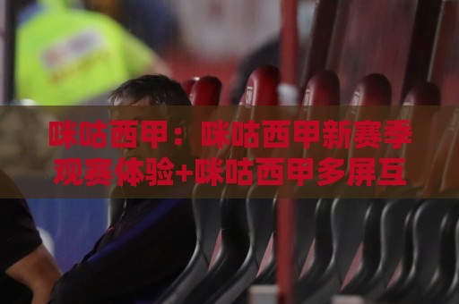 咪咕西甲:咪咕西甲新赛季观赛体验+咪咕西甲多屏互动玩法亮点🟨今晚靠谱最火让球站竞投论坛720P集锦软件登入 咪咕西甲:咪咕西甲新赛季观赛体验+咪咕西甲多屏互动玩法亮点🟨今晚靠谱最火让球站竞投论坛720P集锦软件登入