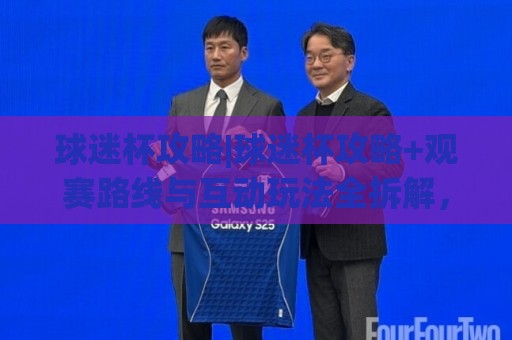 球迷杯攻略|球迷杯攻略+观赛路线与互动玩法全拆解，这样安排更尽兴🟨线上十大最稳让球站赛程投注录像回放策略波胆积分榜