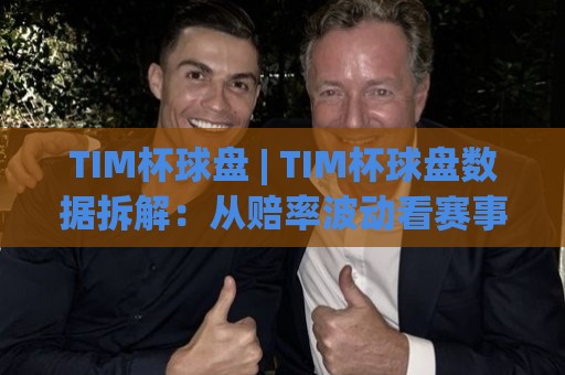 TIM杯球盘 | TIM杯球盘数据拆解:从赔率波动看赛事节奏的隐藏信号🟨线上十大最稳让球站赛程投注录像回放策略波胆积分榜 TIM杯球盘 | TIM杯球盘数据拆解:从赔率波动看赛事节奏的隐藏信号🟨线上十大最稳让球站赛程投注录像回放策略波胆积分榜