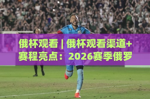 俄杯观看 | 俄杯观看渠道+赛程亮点:2026赛季俄罗斯杯足球赛怎么看才过瘾?🟨今日最新外围下球网赛后回放JRS大小球预测免安装走势 俄杯观看 | 俄杯观看渠道+赛程亮点:2026赛季俄罗斯杯足球赛怎么看才过瘾?🟨今日最新外围下球网赛后回放JRS大小球预测免安装走势
