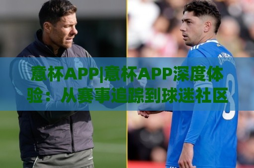 意杯APP|意杯APP深度体验:从赛事追踪到球迷社区,它如何重塑你的观赛日常?🟨最全手机信誉进球站大全早盘文字中文解说直播指南 意杯APP|意杯APP深度体验:从赛事追踪到球迷社区,它如何重塑你的观赛日常?🟨最全手机信誉进球站大全早盘文字中文解说直播指南