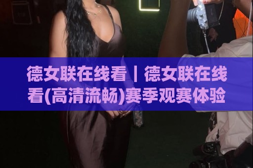 德女联在线看|德女联在线看(高清流畅)赛季观赛体验与平台选择思路【德女联在线看】🟨今晚靠谱最火下球站登入上盘地址两球半社区排行 德女联在线看|德女联在线看(高清流畅)赛季观赛体验与平台选择思路【德女联在线看】🟨今晚靠谱最火下球站登入上盘地址两球半社区排行