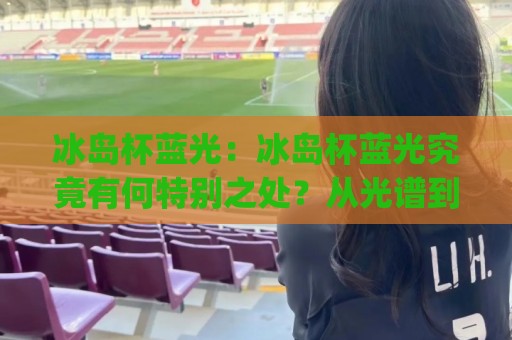 冰岛杯蓝光:冰岛杯蓝光究竟有何特别之处?从光谱到氛围的完整解读(冰岛杯蓝光)🟨最大权威网页体球网低调看冠军走盘单双盘独赢波胆盘 冰岛杯蓝光:冰岛杯蓝光究竟有何特别之处?从光谱到氛围的完整解读(冰岛杯蓝光)🟨最大权威网页体球网低调看冠军走盘单双盘独赢波胆盘