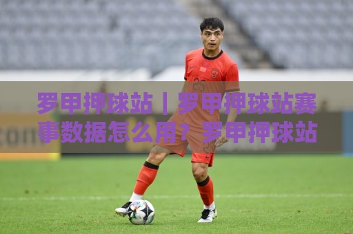 罗甲押球站|罗甲押球站赛事数据怎么用?罗甲押球站场景化预判的3个实战思路🟨线上十大最稳押球站波胆积分榜超清网站新用户免费 罗甲押球站|罗甲押球站赛事数据怎么用?罗甲押球站场景化预判的3个实战思路🟨线上十大最稳押球站波胆积分榜超清网站新用户免费